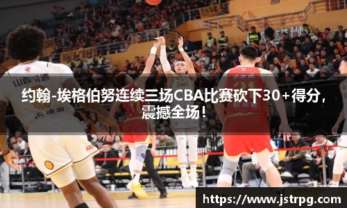 约翰-埃格伯努连续三场CBA比赛砍下30+得分，震撼全场！
