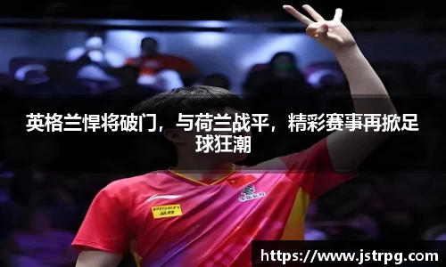 英格兰悍将破门，与荷兰战平，精彩赛事再掀足球狂潮