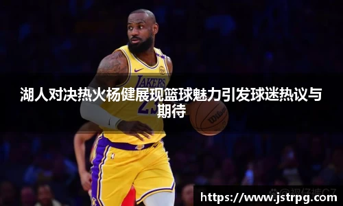 湖人对决热火杨健展现篮球魅力引发球迷热议与期待