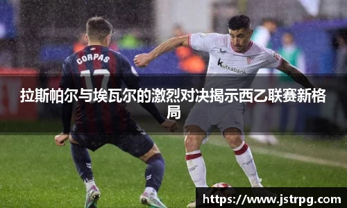拉斯帕尔与埃瓦尔的激烈对决揭示西乙联赛新格局