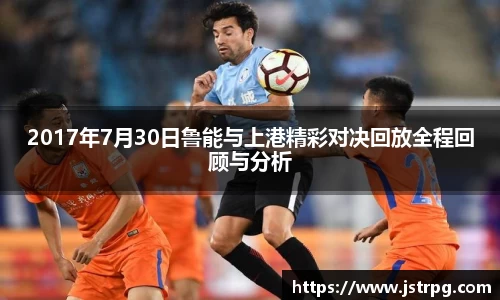 2017年7月30日鲁能与上港精彩对决回放全程回顾与分析