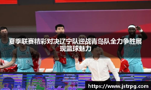 夏季联赛精彩对决辽宁队迎战青岛队全力争胜展现篮球魅力
